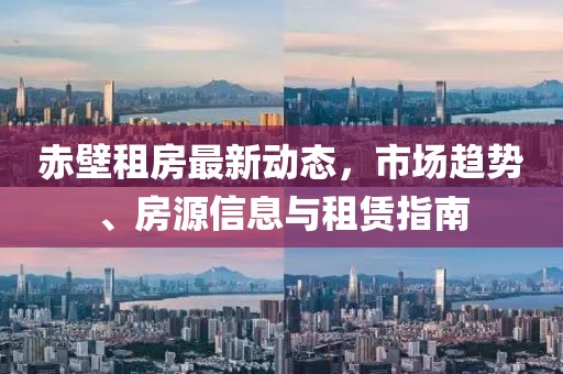 赤壁租房最新動態,市場趨勢、房源信息與租賃指南