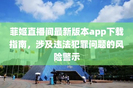 菲姬直播間最新版本app下載指南，涉及違法犯罪問題的風(fēng)險(xiǎn)警示