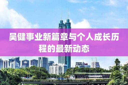 吳健事業(yè)新篇章與個人成長歷程的最新動態(tài)