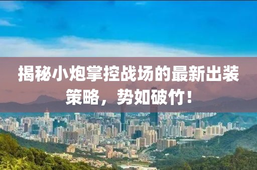 揭秘小炮掌控戰場的最新出裝策略，勢如破竹！