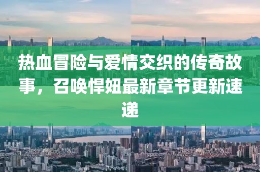 熱血冒險與愛情交織的傳奇故事,召喚悍妞最新章節更新速遞