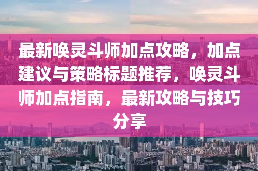 最新喚靈斗師加點攻略,加點建議與策略標題推薦,喚靈斗師加點指南,最新攻略與技巧分享