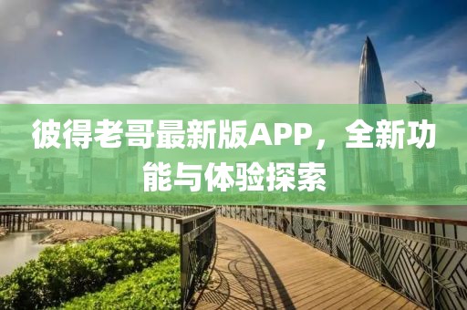 彼得老哥最新版APP,全新功能與體驗探索