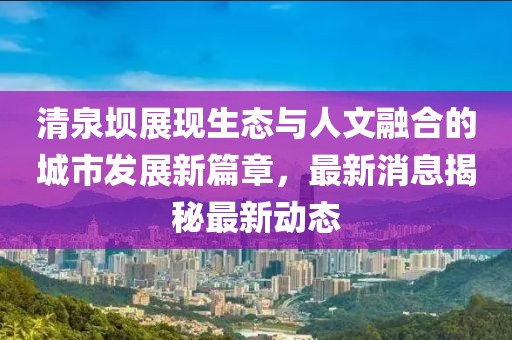 清泉壩展現生態與人文融合的城市發展新篇章,最新消息揭秘最新動態