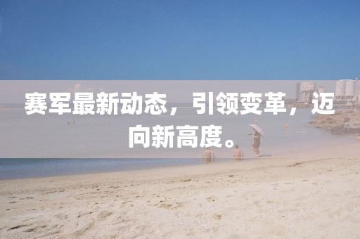 賽軍最新動態(tài)，引領(lǐng)變革，邁向新高度。