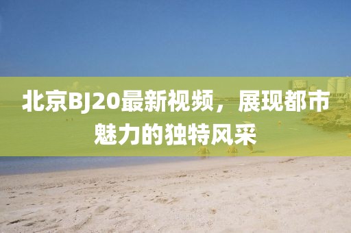 北京BJ20最新視頻,展現都市魅力的獨特風采