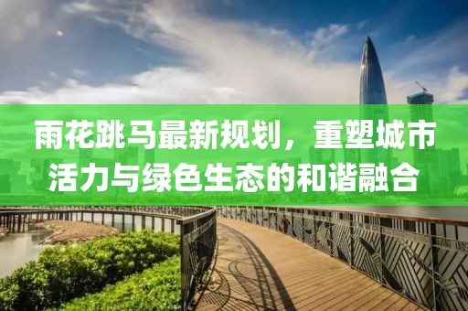 雨花跳馬最新規劃，重塑城市活力與綠色生態的和諧融合