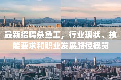 最新招聘殺魚工,行業現狀、技能要求和職業發展路徑概覽