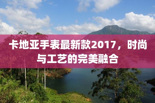 卡地亞手表最新款2017,時尚與工藝的完美融合