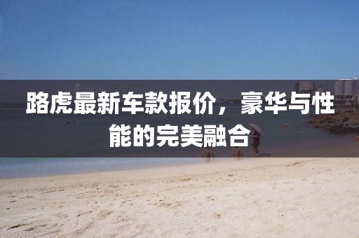 路虎最新車款報價,豪華與性能的完美融合