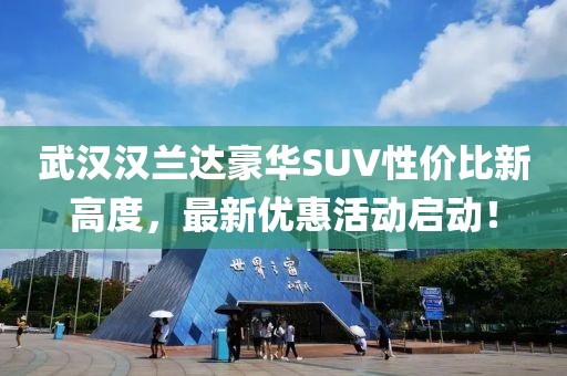 武漢漢蘭達豪華SUV性價比新高度,最新優(yōu)惠活動啟動!