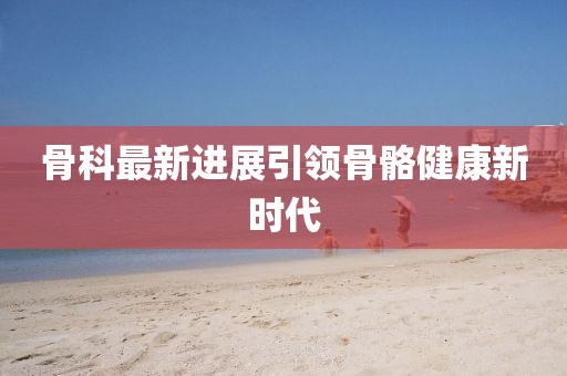 骨科最新進(jìn)展引領(lǐng)骨骼健康新時(shí)代