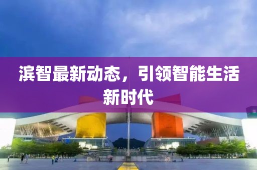 濱智最新動態，引領智能生活新時代