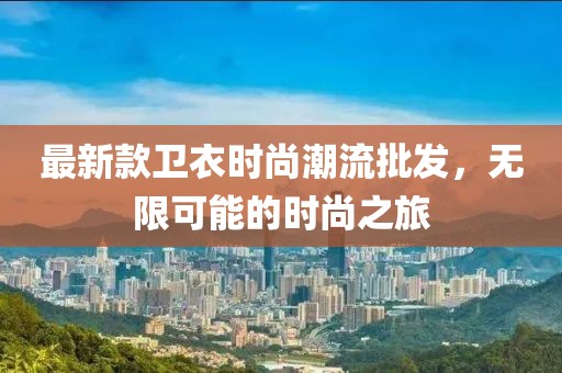 最新款衛(wèi)衣時尚潮流批發(fā)，無限可能的時尚之旅