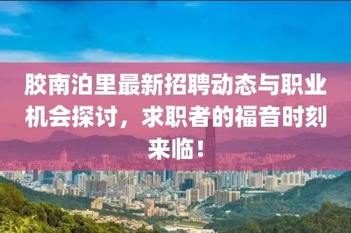 膠南泊里最新招聘動(dòng)態(tài)與職業(yè)機(jī)會(huì)探討,求職者的福音時(shí)刻來臨!