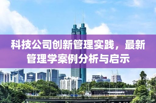 科技公司創新管理實踐，最新管理學案例分析與啟示