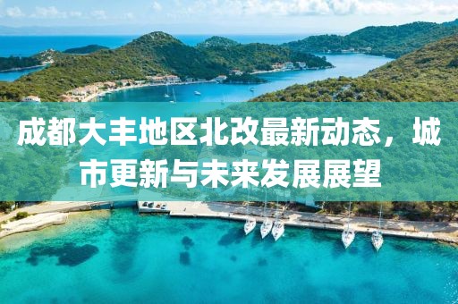 成都大豐地區北改最新動態，城市更新與未來發展展望