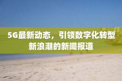 5G最新動態，引領數字化轉型新浪潮的新聞報道