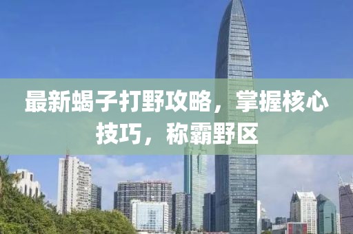 最新蝎子打野攻略,掌握核心技巧,稱霸野區(qū)