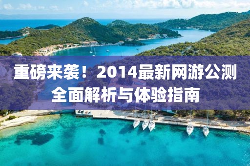 重磅來襲！2014最新網游公測全面解析與體驗指南