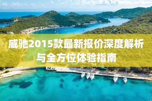 威馳2015款最新報價深度解析與全方位體驗指南