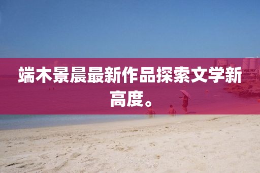 端木景晨最新作品探索文學(xué)新高度。