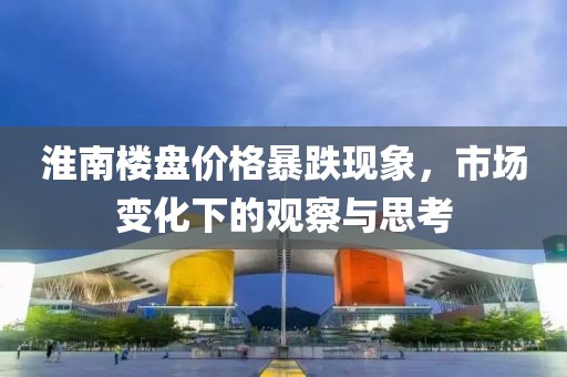 淮南樓盤價格暴跌現象,市場變化下的觀察與思考