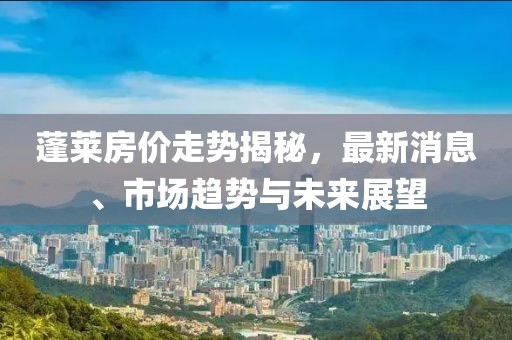 蓬萊房價走勢揭秘，最新消息、市場趨勢與未來展望