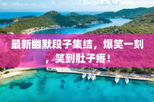 最新幽默段子集結，爆笑一刻，笑到肚子疼！