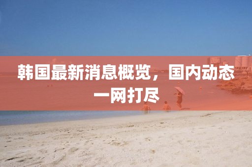 韓國最新消息概覽，國內動態一網打盡