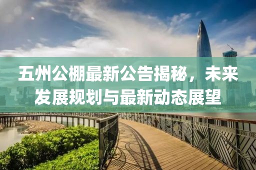 五州公棚最新公告揭秘，未來發展規劃與最新動態展望