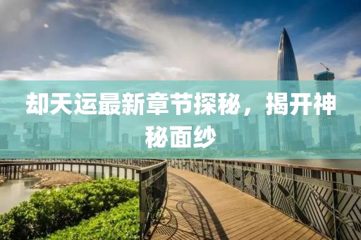 卻天運最新章節探秘，揭開神秘面紗