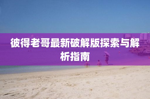 彼得老哥最新破解版探索與解析指南