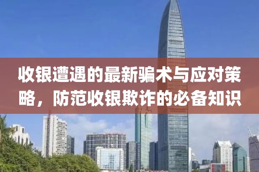 收銀遭遇的最新騙術與應對策略，防范收銀欺詐的必備知識