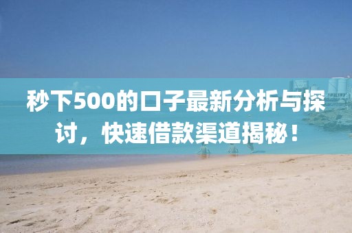 秒下500的口子最新分析與探討,快速借款渠道揭秘!