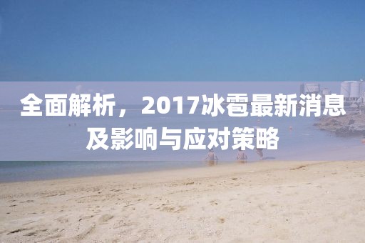 全面解析,2017冰雹最新消息及影響與應對策略