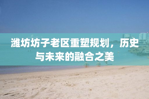 濰坊坊子老區重塑規劃，歷史與未來的融合之美