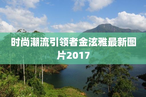 時尚潮流引領者金泫雅最新圖片2017