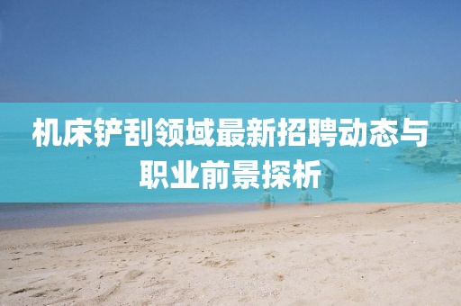 機床鏟刮領域最新招聘動態(tài)與職業(yè)前景探析