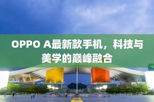 OPPO A最新款手機，科技與美學的巔峰融合