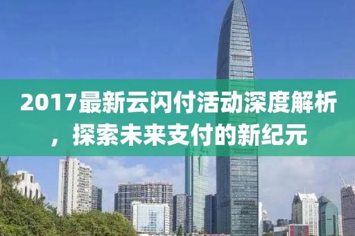 2017最新云閃付活動深度解析,探索未來支付的新紀元