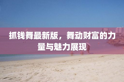 抓錢舞最新版,舞動財富的力量與魅力展現