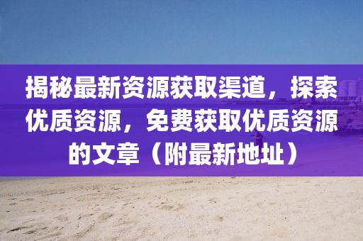 揭秘最新資源獲取渠道,探索優(yōu)質(zhì)資源,免費(fèi)獲取優(yōu)質(zhì)資源的文章(附最新地址)