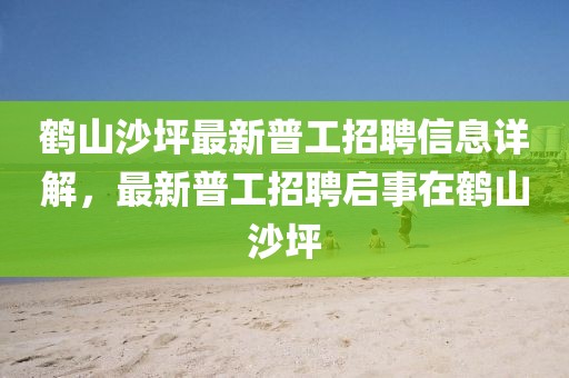 鶴山沙坪最新普工招聘信息詳解，最新普工招聘啟事在鶴山沙坪
