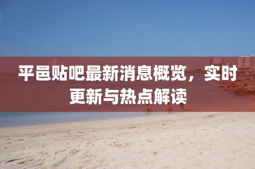 平邑貼吧最新消息概覽,實時更新與熱點解讀