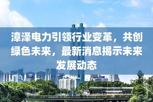 漳澤電力引領行業變革，共創綠色未來，最新消息揭示未來發展動態
