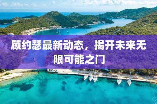 顧約瑟最新動態，揭開未來無限可能之門