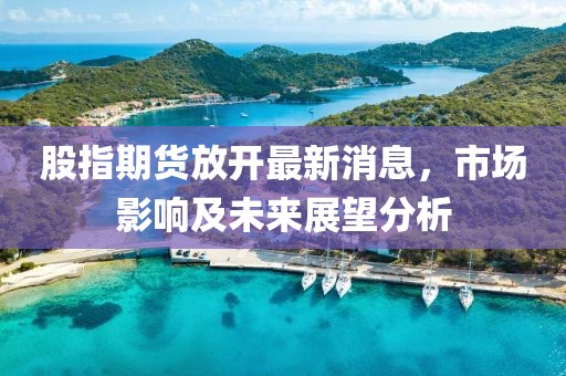股指期貨放開最新消息,市場影響及未來展望分析