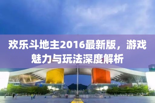 歡樂斗地主2016最新版,游戲魅力與玩法深度解析