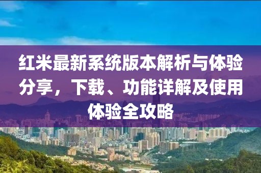 紅米最新系統(tǒng)版本解析與體驗分享，下載、功能詳解及使用體驗全攻略